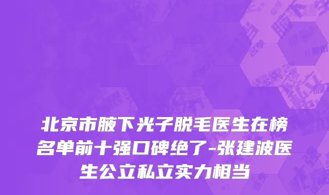 北京市腋下光子脱毛医生在榜名单前十强口碑绝了-张建波医生公立私立实力相当
