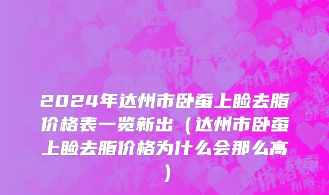 2024年达州市卧蚕上睑去脂价格表一览新出（达州市卧蚕上睑去脂价格为什么会那么高）