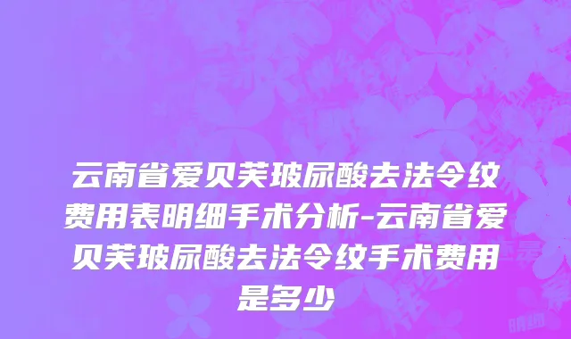 云南省爱贝芙玻尿酸去法令纹费用表明细手术分析-云南省爱贝芙玻尿酸去法令纹手术费用是多少