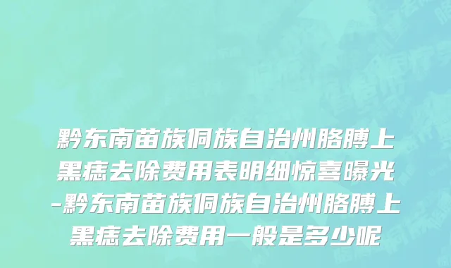 黔东南苗族侗族自治州胳膊上黑痣去除费用表明细惊喜曝光-黔东南苗族侗族自治州胳膊上黑痣去除费用一般是多少呢