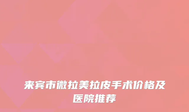 来宾市微拉美拉皮手术价格及医院推荐