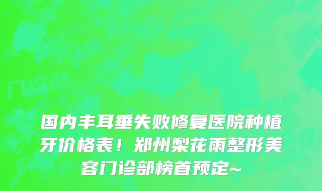 国内丰耳垂失败修复医院种植牙价格表!郑州梨花雨整形美容门诊部榜首预定~