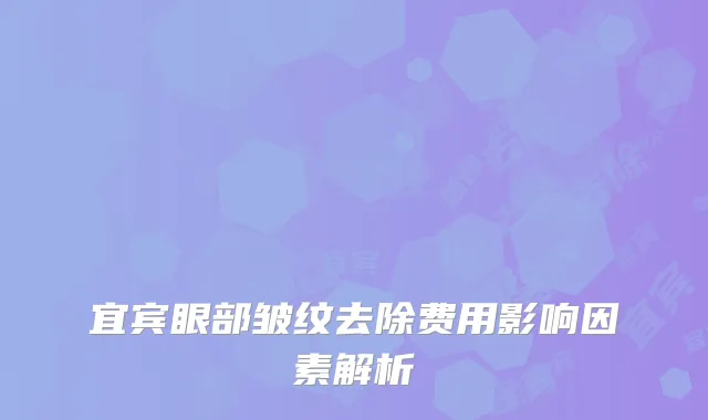 宜宾眼部皱纹去除费用影响因素解析