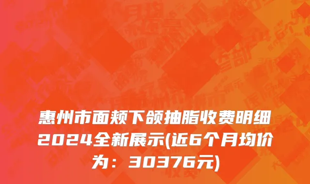 惠州市面颊下颌抽脂收费明细2024全新展示(近6个月均价为：30376元)