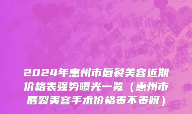 2024年惠州市唇裂美容近期价格表强势曝光一览（惠州市唇裂美容手术价格贵不贵呀）