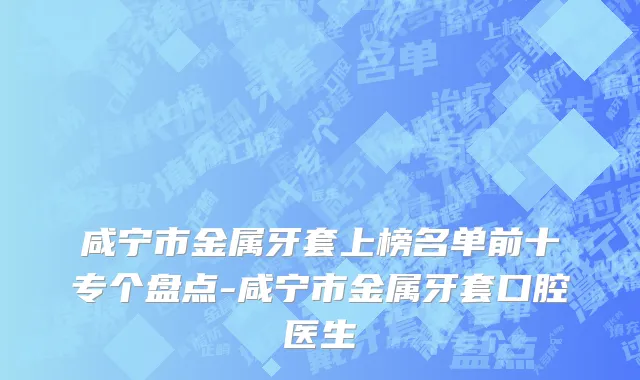 咸宁市金属牙套上榜名单前十专个盘点-咸宁市金属牙套口腔医生