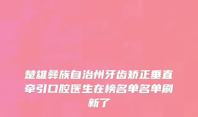 楚雄彝族自治州牙齿矫正垂直牵引口腔医生在榜名单名单刷新了