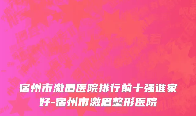 宿州市激眉医院排行前十强谁家好-宿州市激眉整形医院