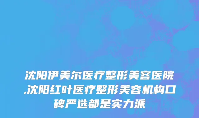 沈阳伊美尔医疗整形美容医院,沈阳红叶医疗整形美容机构口碑严选都是实力派