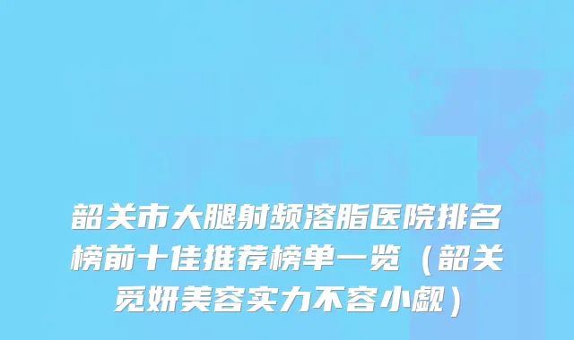 韶关市大腿射频溶脂医院排名榜前十佳推荐榜单一览（韶关觅妍美容实力不容小觑）