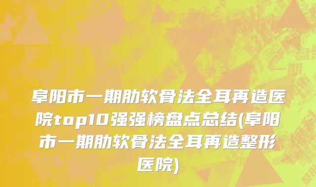 阜阳市一期肋软骨法全耳再造医院top10强强榜盘点总结(阜阳市一期肋软骨法全耳再造整形医院)
