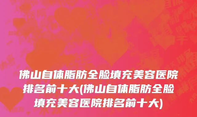 佛山自体脂肪全脸填充美容医院排名前十大(佛山自体脂肪全脸填充美容医院排名前十大)