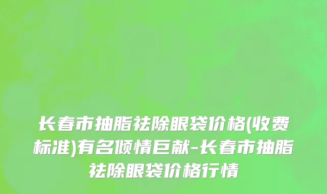 长春市抽脂祛除眼袋价格(收费标准)有名倾情巨献-长春市抽脂祛除眼袋价格行情