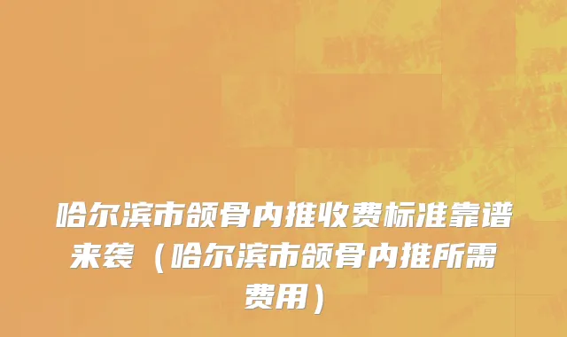 哈尔滨市颌骨内推收费标准靠谱来袭（哈尔滨市颌骨内推所需费用）