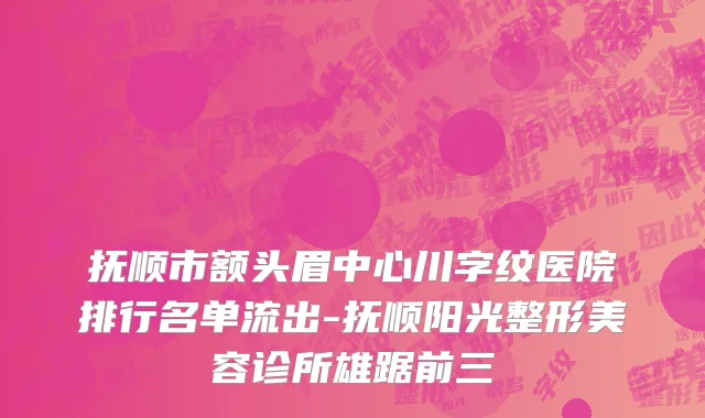 抚顺市额头眉中心川字纹医院排行名单流出-抚顺阳光整形美容诊所雄踞前三