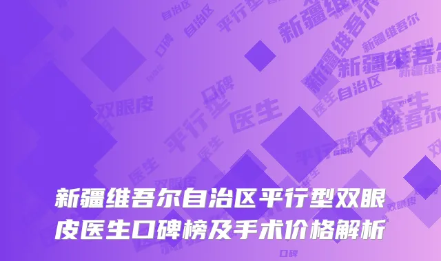 新疆维吾尔自治区平行型双眼皮医生口碑榜及手术价格解析