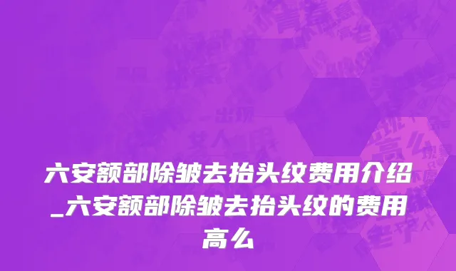 六安额部除皱去抬头纹费用介绍_六安额部除皱去抬头纹的费用高么