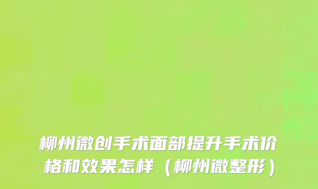 柳州微创手术面部提升手术价格和效果怎样（柳州微整形）