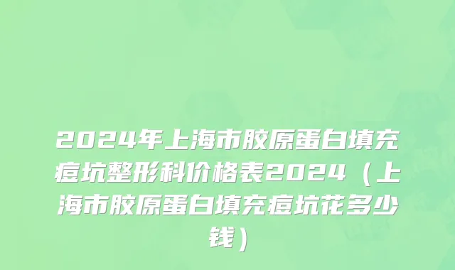 2024年上海市胶原蛋白填充痘坑整形科价格表2024（上海市胶原蛋白填充痘坑花多少钱）