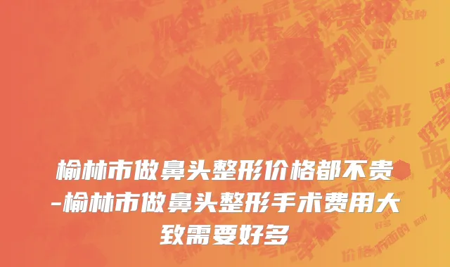 榆林市做鼻头整形价格都不贵-榆林市做鼻头整形手术费用大致需要好多