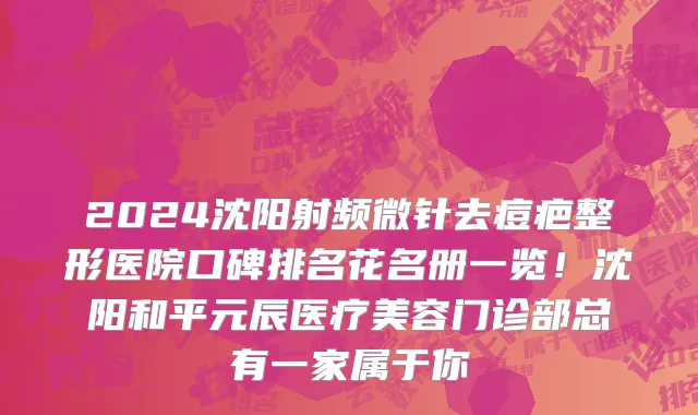 2024沈阳射频微针去痘疤整形医院口碑排名花名册一览!沈阳和平元辰医疗美容门诊部总有一家属于你