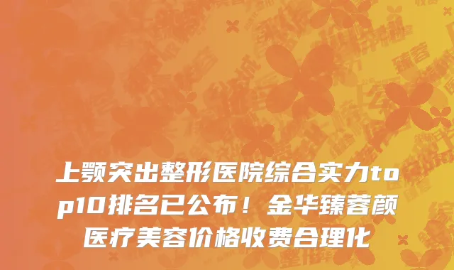 上颚突出整形医院综合实力top10排名已公布！金华臻蓉颜医疗美容价格收费合理化