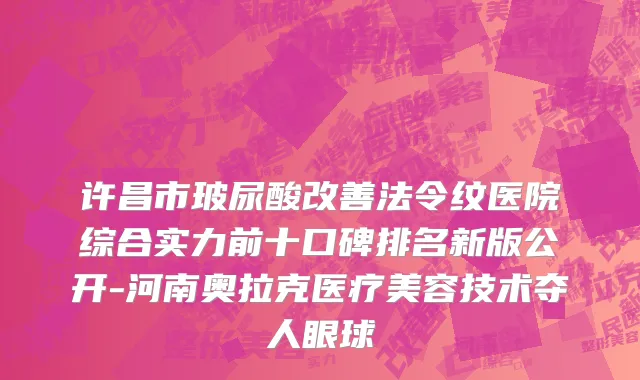 许昌市玻尿酸改善法令纹医院综合实力前十口碑排名新版公开-河南奥拉克医疗美容技术夺人眼球
