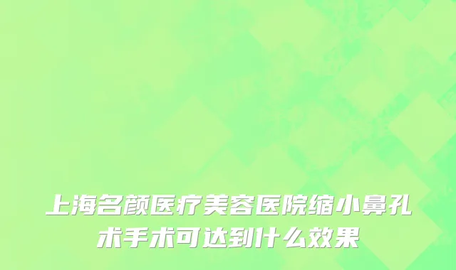 上海名颜医疗美容医院缩小鼻孔术手术可达到什么效果
