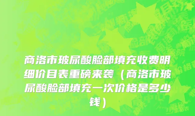商洛市玻尿酸脸部填充收费明细价目表重磅来袭（商洛市玻尿酸脸部填充一次价格是多少钱）