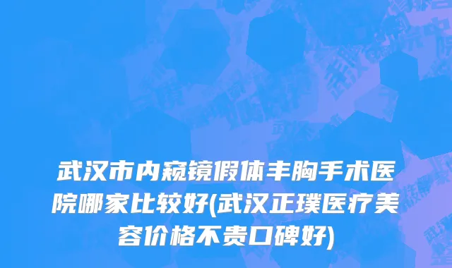 武汉市内窥镜假体丰胸手术医院哪家比较好(武汉正璞医疗美容价格不贵口碑好)