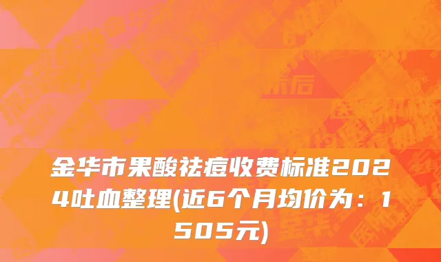 金华市果酸祛痘收费标准2024吐血整理(近6个月均价为：1505元)