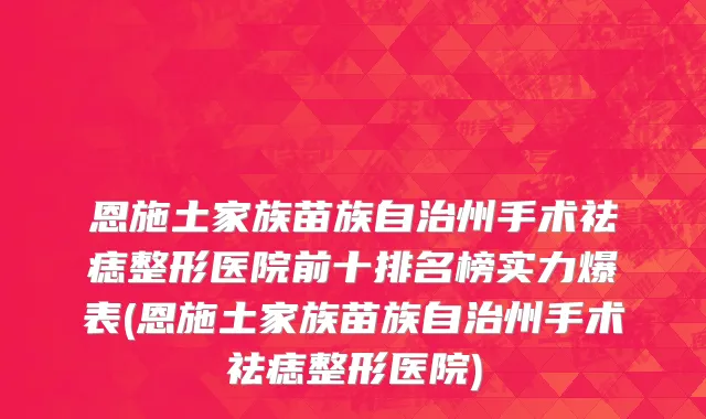 恩施土家族苗族自治州手术祛痣整形医院前十排名榜实力爆表(恩施土家族苗族自治州手术祛痣整形医院)