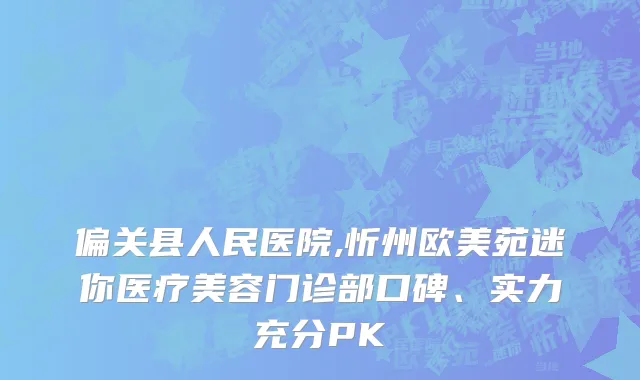 偏关县人民医院,忻州欧美苑迷你医疗美容门诊部口碑、实力充分PK
