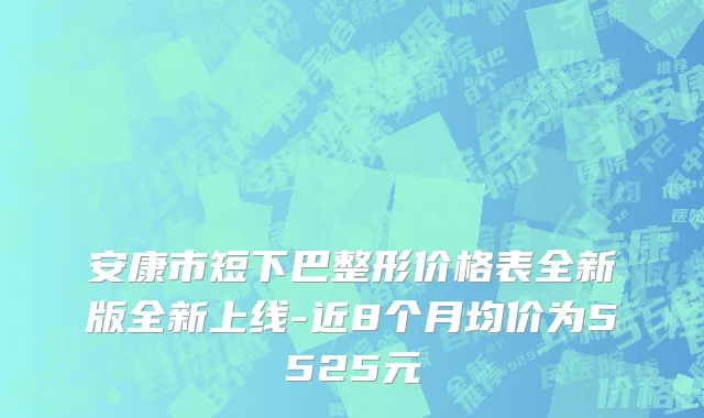 安康市短下巴整形价格表全新版全新上线-近8个月均价为5525元