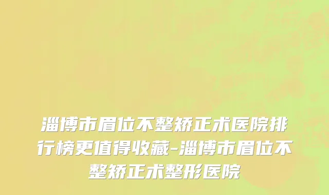 淄博市眉位不整矫正术医院排行榜更值得收藏-淄博市眉位不整矫正术整形医院