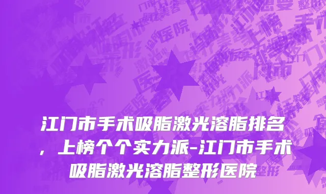 江门市手术吸脂激光溶脂排名，上榜个个实力派-江门市手术吸脂激光溶脂整形医院