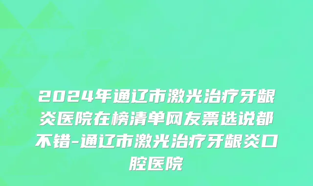 2024年通辽市激光治疗牙龈炎医院在榜清单网友票选说都不错-通辽市激光治疗牙龈炎口腔医院
