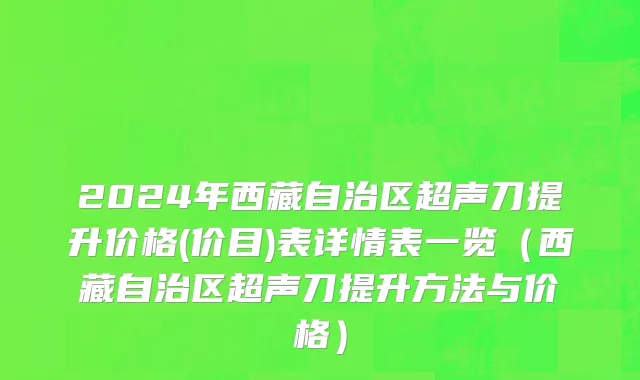 2024年西藏自治区超声刀提升价格(价目)表详情表一览（西藏自治区超声刀提升方法与价格）