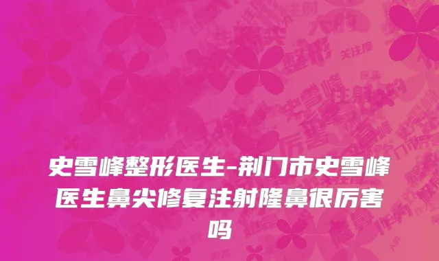 史雪峰整形医生-荆门市史雪峰医生鼻尖修复注射隆鼻很厉害吗