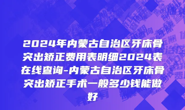 2024年内蒙古自治区牙床骨突出矫正费用表明细2024表在线查询-内蒙古自治区牙床骨突出矫正手术一般多少钱能做好