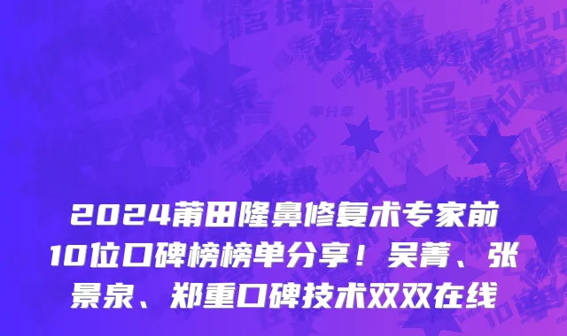 2024莆田隆鼻修复术专家前10位口碑榜榜单分享!吴菁、张景泉、郑重口碑技术双双在线