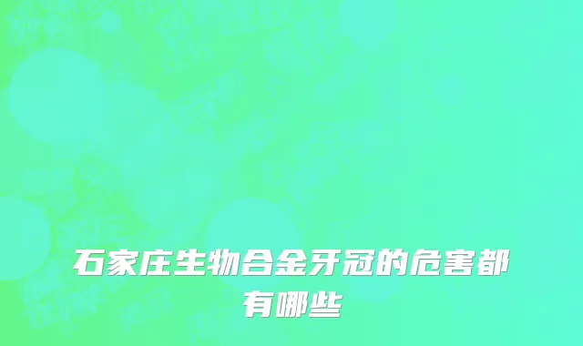 石家庄生物合金牙冠的危害都有哪些