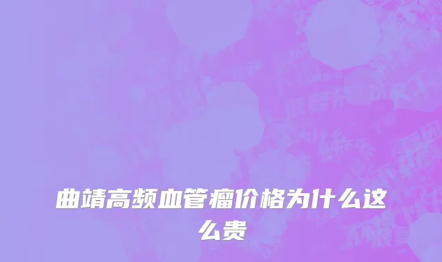 曲靖高频血管瘤价格为什么这么贵