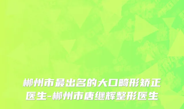 郴州市最出名的大口畸形矫正医生-郴州市唐继辉整形医生