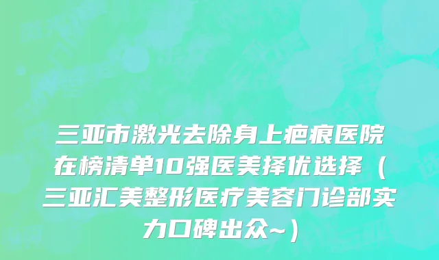三亚市激光去除身上疤痕医院在榜清单10强医美择优选择（三亚汇美整形医疗美容门诊部实力口碑出众~）
