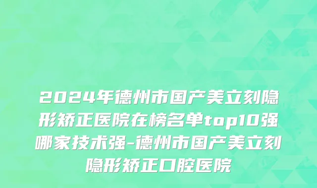 2024年德州市国产美立刻隐形矫正医院在榜名单top10强哪家技术强-德州市国产美立刻隐形矫正口腔医院
