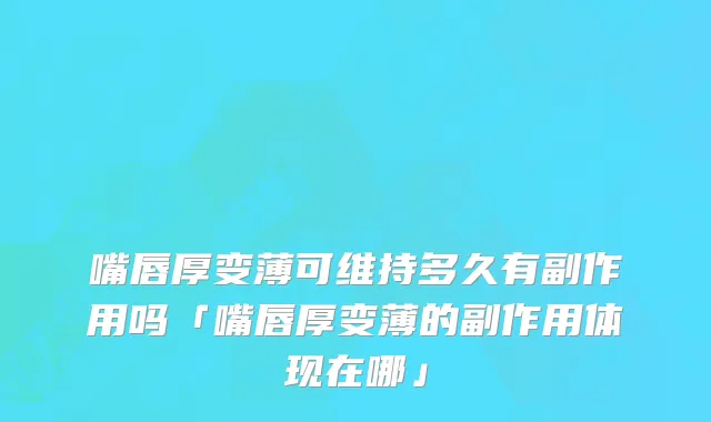 嘴唇厚变薄可维持多久有副作用吗「嘴唇厚变薄的副作用体现在哪」