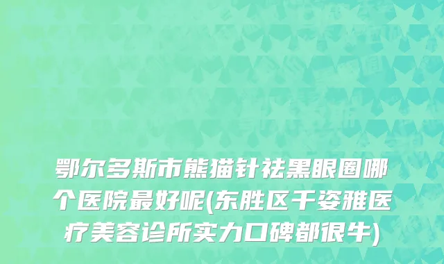 鄂尔多斯市熊猫针祛黑眼圈哪个医院最好呢(东胜区千姿雅医疗美容诊所实力口碑都很牛)