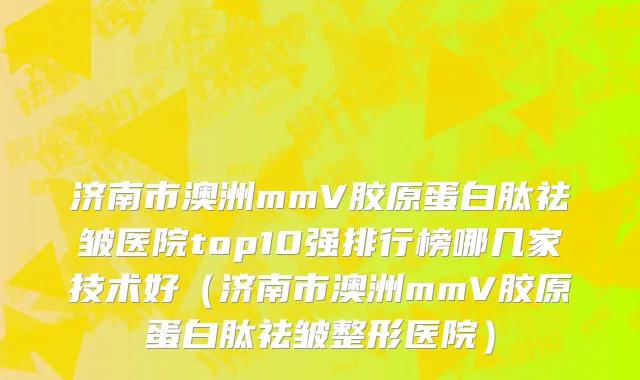 济南市澳洲mmV胶原蛋白肽祛皱医院top10强排行榜哪几家技术好（济南市澳洲mmV胶原蛋白肽祛皱整形医院）