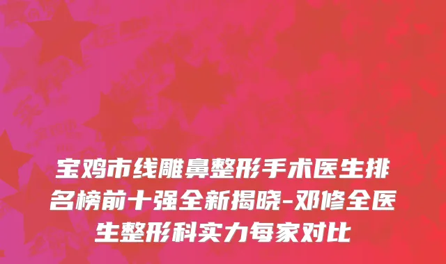 宝鸡市线雕鼻整形手术医生排名榜前十强全新揭晓-邓修全医生整形科实力每家对比